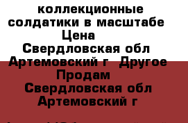  коллекционные солдатики в масштабе 1/72 › Цена ­ 1 200 - Свердловская обл., Артемовский г. Другое » Продам   . Свердловская обл.,Артемовский г.